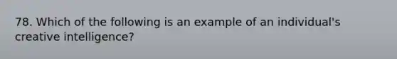 78. Which of the following is an example of an individual's creative intelligence?