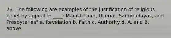 78. The following are examples of the justification of religious belief by appeal to ____: Magisterium, Ulamā:. Sampradāyas, and Presbyteries" a. Revelation b. Faith c. Authority d. A. and B. above