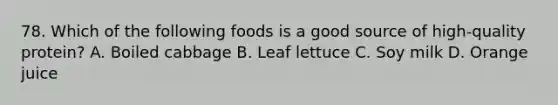 78. Which of the following foods is a good source of high-quality protein? A. Boiled cabbage B. Leaf lettuce C. Soy milk D. Orange juice