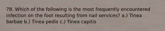 78. Which of the following is the most frequently encountered infection on the foot resulting from nail services? a.) Tinea barbae b.) Tinea pedis c.) Tinea capitis