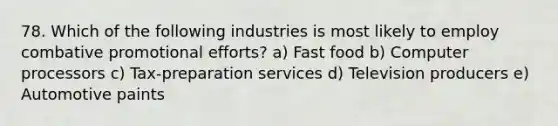 78. Which of the following industries is most likely to employ combative promotional efforts? a) Fast food b) Computer processors c) Tax-preparation services d) Television producers e) Automotive paints