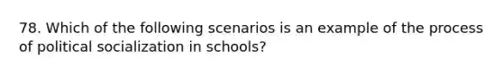 78. Which of the following scenarios is an example of the process of political socialization in schools?