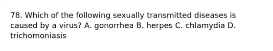 78. Which of the following sexually transmitted diseases is caused by a virus? A. gonorrhea B. herpes C. chlamydia D. trichomoniasis