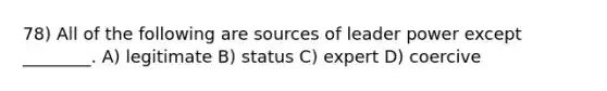 78) All of the following are sources of leader power except ________. A) legitimate B) status C) expert D) coercive