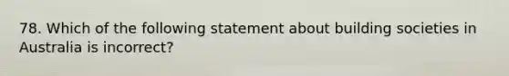 78. Which of the following statement about building societies in Australia is incorrect?