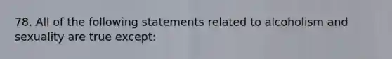 78. All of the following statements related to alcoholism and sexuality are true except: