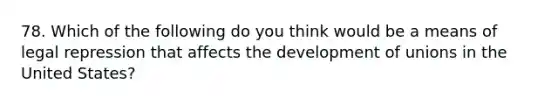 78. Which of the following do you think would be a means of legal repression that affects the development of unions in the United States?