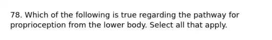 78. Which of the following is true regarding the pathway for proprioception from the lower body. Select all that apply.