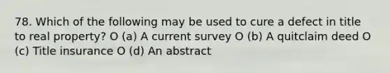 78. Which of the following may be used to cure a defect in title to real property? O (a) A current survey O (b) A quitclaim deed O (c) Title insurance O (d) An abstract