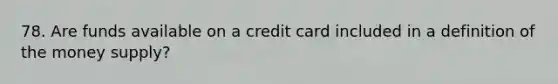 78. Are funds available on a credit card included in a definition of the money supply?