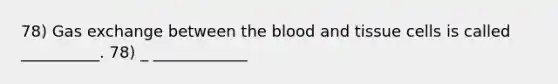 78) Gas exchange between the blood and tissue cells is called __________. 78) _ ____________