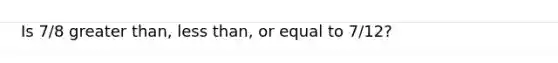 Is 7/8 greater than, <a href='https://www.questionai.com/knowledge/k7BtlYpAMX-less-than' class='anchor-knowledge'>less than</a>, or equal to 7/12?