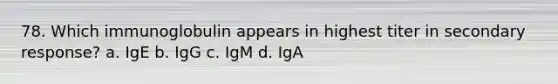 78. Which immunoglobulin appears in highest titer in secondary response? a. IgE b. IgG c. IgM d. IgA