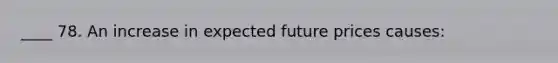 ____ 78. An increase in expected future prices causes: