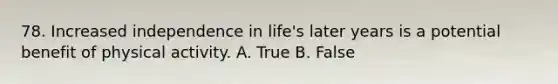 78. Increased independence in life's later years is a potential benefit of physical activity. A. True B. False