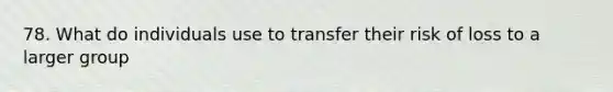 78. What do individuals use to transfer their risk of loss to a larger group