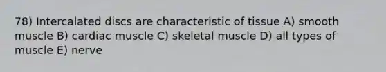 78) Intercalated discs are characteristic of tissue A) smooth muscle B) cardiac muscle C) skeletal muscle D) all types of muscle E) nerve