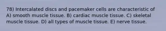 78) Intercalated discs and pacemaker cells are characteristic of A) smooth muscle tissue. B) cardiac muscle tissue. C) skeletal muscle tissue. D) all types of muscle tissue. E) nerve tissue.