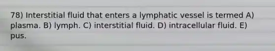 78) Interstitial fluid that enters a lymphatic vessel is termed A) plasma. B) lymph. C) interstitial fluid. D) intracellular fluid. E) pus.