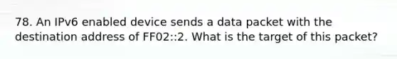 78. An IPv6 enabled device sends a data packet with the destination address of FF02::2. What is the target of this packet?