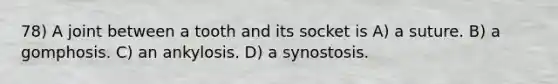 78) A joint between a tooth and its socket is A) a suture. B) a gomphosis. C) an ankylosis. D) a synostosis.