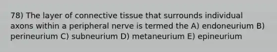 78) The layer of connective tissue that surrounds individual axons within a peripheral nerve is termed the A) endoneurium B) perineurium C) subneurium D) metaneurium E) epineurium