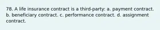 78. A life insurance contract is a third-party: a. payment contract. b. beneficiary contract. c. performance contract. d. assignment contract.