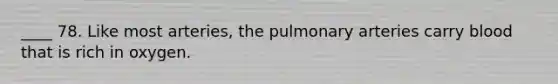 ____ 78. Like most arteries, the pulmonary arteries carry blood that is rich in oxygen.