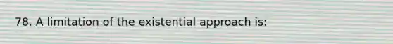 78. A limitation of the existential approach is: