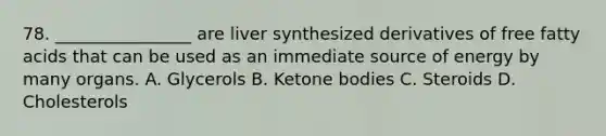 78. ________________ are liver synthesized derivatives of free fatty acids that can be used as an immediate source of energy by many organs. A. Glycerols B. Ketone bodies C. Steroids D. Cholesterols