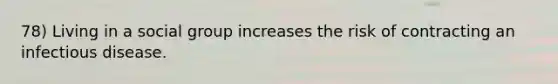78) Living in a social group increases the risk of contracting an infectious disease.