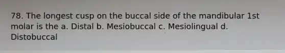 78. The longest cusp on the buccal side of the mandibular 1st molar is the a. Distal b. Mesiobuccal c. Mesiolingual d. Distobuccal