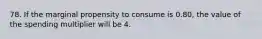 78. If the marginal propensity to consume is 0.80, the value of the spending multiplier will be 4.