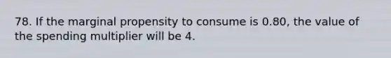 78. If the marginal propensity to consume is 0.80, the value of the spending multiplier will be 4.