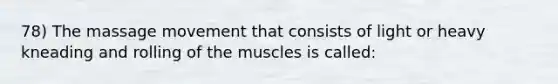 78) The massage movement that consists of light or heavy kneading and rolling of the muscles is called: