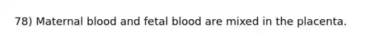 78) Maternal blood and fetal blood are mixed in the placenta.