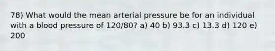 78) What would the mean arterial pressure be for an individual with a blood pressure of 120/80? a) 40 b) 93.3 c) 13.3 d) 120 e) 200