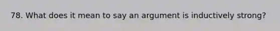 78. What does it mean to say an argument is inductively strong?