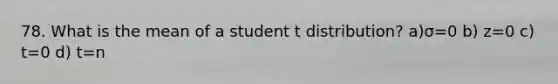 78. What is the mean of a student t distribution? a)σ=0 b) z=0 c) t=0 d) t=n