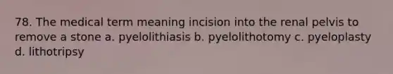 78. The medical term meaning incision into the renal pelvis to remove a stone a. pyelolithiasis b. pyelolithotomy c. pyeloplasty d. lithotripsy