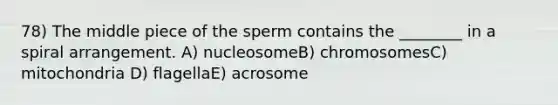 78) The middle piece of the sperm contains the ________ in a spiral arrangement. A) nucleosomeB) chromosomesC) mitochondria D) flagellaE) acrosome