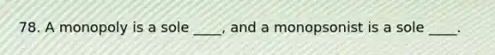 78. A monopoly is a sole ____, and a monopsonist is a sole ____.