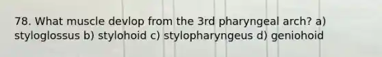 78. What muscle devlop from the 3rd pharyngeal arch? a) styloglossus b) stylohoid c) stylopharyngeus d) geniohoid