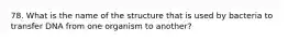 78. What is the name of the structure that is used by bacteria to transfer DNA from one organism to another?