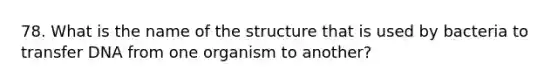 78. What is the name of the structure that is used by bacteria to transfer DNA from one organism to another?