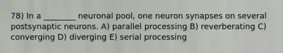 78) In a ________ neuronal pool, one neuron synapses on several postsynaptic neurons. A) parallel processing B) reverberating C) converging D) diverging E) serial processing