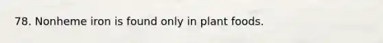 78. Nonheme iron is found only in plant foods.