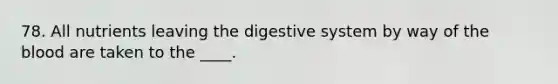 78. All nutrients leaving the <a href='https://www.questionai.com/knowledge/kGBaSwvuKN-digestive-system' class='anchor-knowledge'>digestive system</a> by way of <a href='https://www.questionai.com/knowledge/k7oXMfj7lk-the-blood' class='anchor-knowledge'>the blood</a> are taken to the ____.