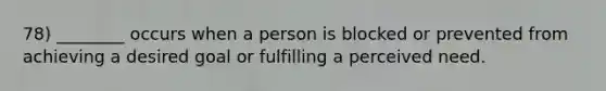 78) ________ occurs when a person is blocked or prevented from achieving a desired goal or fulfilling a perceived need.