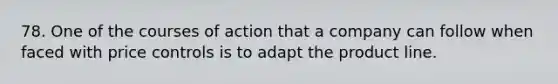 78. One of the courses of action that a company can follow when faced with price controls is to adapt the product line.